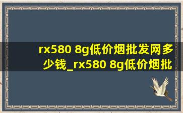 rx580 8g(低价烟批发网)多少钱_rx580 8g(低价烟批发网)分辨率